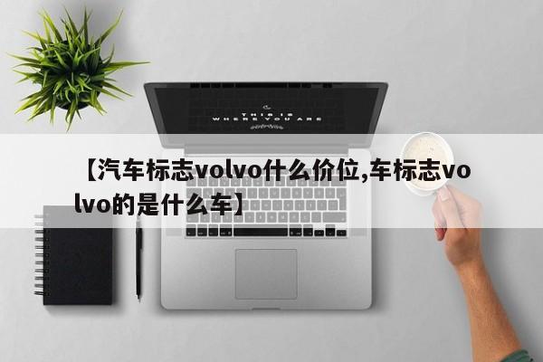 【汽车标志volvo什么价位,车标志volvo的是什么车】