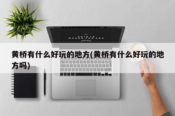 黄桥有什么好玩的地方(黄桥有什么好玩的地方吗)