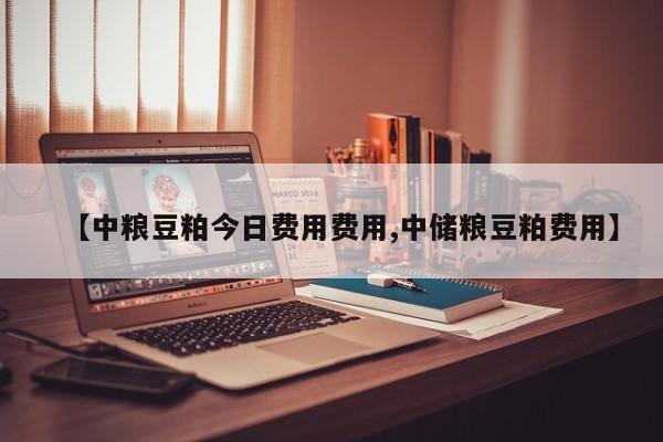 【中粮豆粕今日费用费用,中储粮豆粕费用】