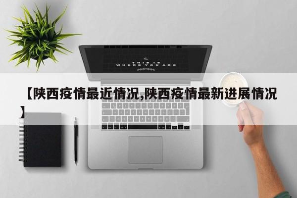 【陕西疫情最近情况,陕西疫情最新进展情况】
