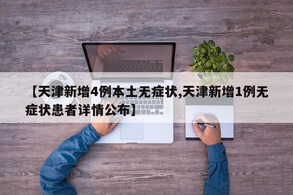 【天津新增4例本土无症状,天津新增1例无症状患者详情公布】