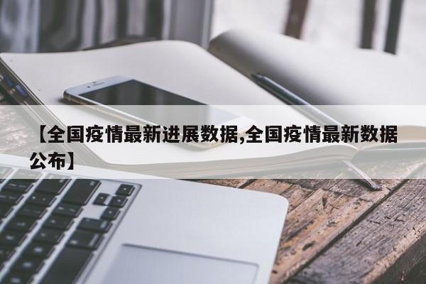【全国疫情最新进展数据,全国疫情最新数据公布】