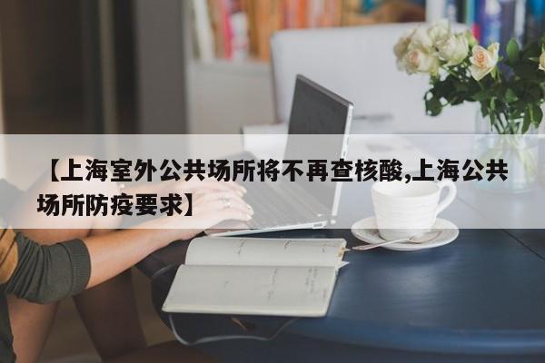 【上海室外公共场所将不再查核酸,上海公共场所防疫要求】