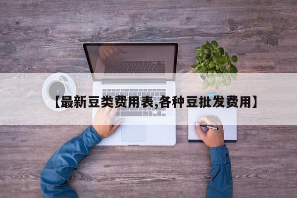【最新豆类费用表,各种豆批发费用】