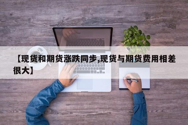 【现货和期货涨跌同步,现货与期货费用相差很大】