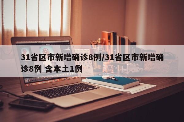 31省区市新增确诊8例/31省区市新增确诊8例 含本土1例
