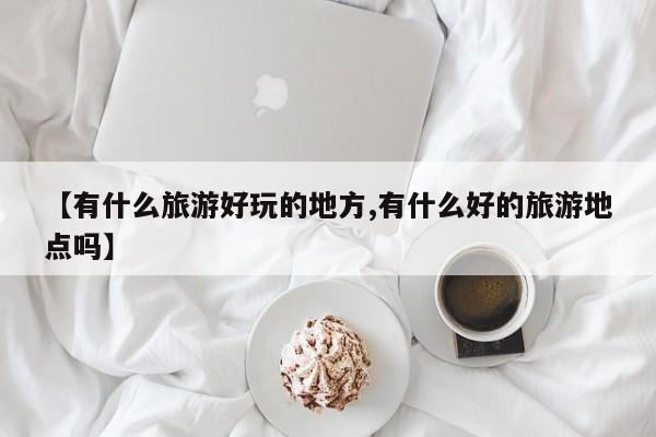 【有什么旅游好玩的地方,有什么好的旅游地点吗】