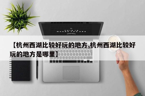 【杭州西湖比较好玩的地方,杭州西湖比较好玩的地方是哪里】