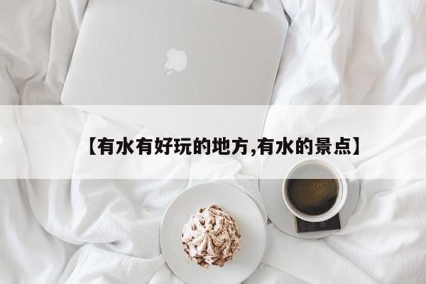 【有水有好玩的地方,有水的景点】