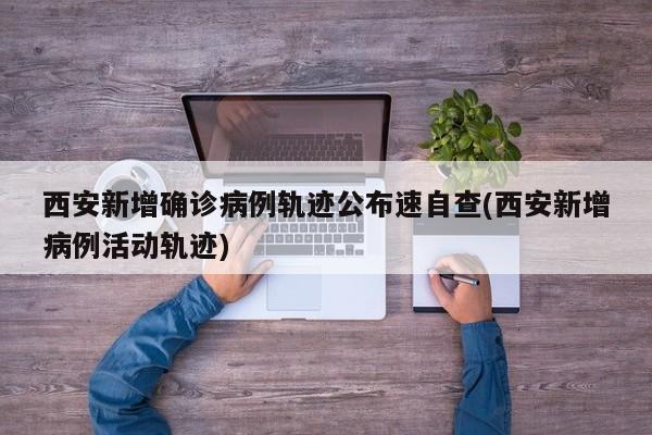 西安新增确诊病例轨迹公布速自查(西安新增病例活动轨迹)