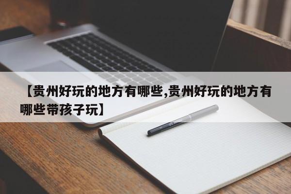 【贵州好玩的地方有哪些,贵州好玩的地方有哪些带孩子玩】