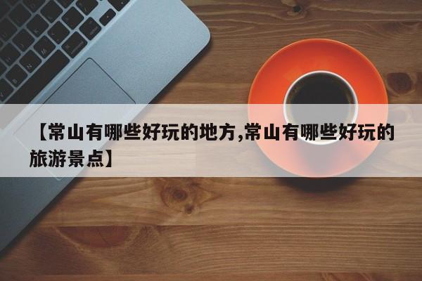 【常山有哪些好玩的地方,常山有哪些好玩的旅游景点】