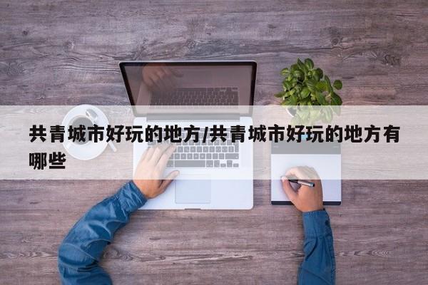 共青城市好玩的地方/共青城市好玩的地方有哪些