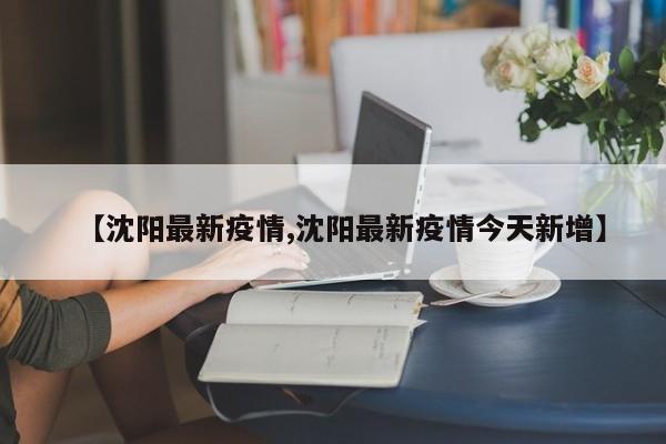 【沈阳最新疫情,沈阳最新疫情今天新增】