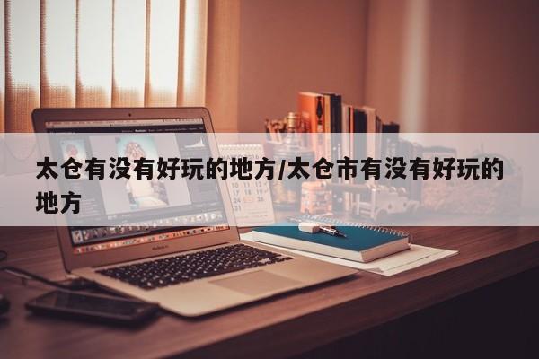 太仓有没有好玩的地方/太仓市有没有好玩的地方