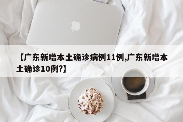 【广东新增本土确诊病例11例,广东新增本土确诊10例?】
