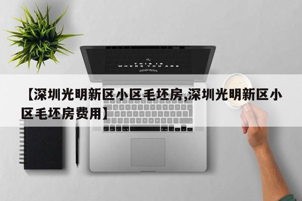 【深圳光明新区小区毛坯房,深圳光明新区小区毛坯房费用】