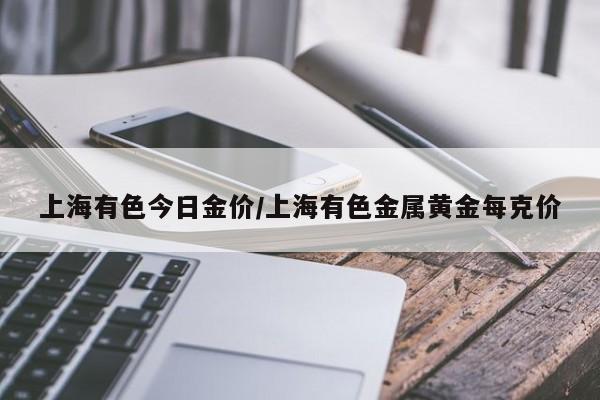 上海有色今日金价/上海有色金属黄金每克价
