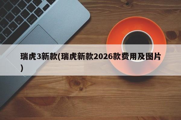 瑞虎3新款(瑞虎新款2026款费用及图片)