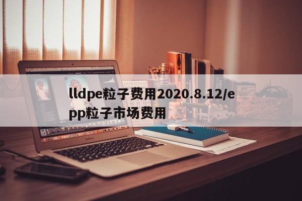 lldpe粒子费用2020.8.12/epp粒子市场费用