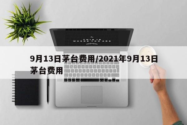 9月13日茅台费用/2021年9月13日茅台费用