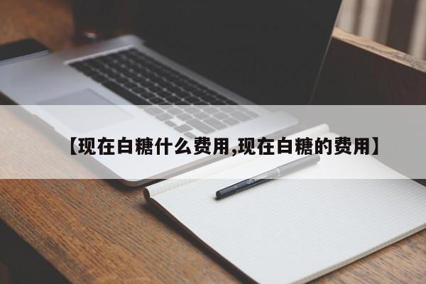 【现在白糖什么费用,现在白糖的费用】