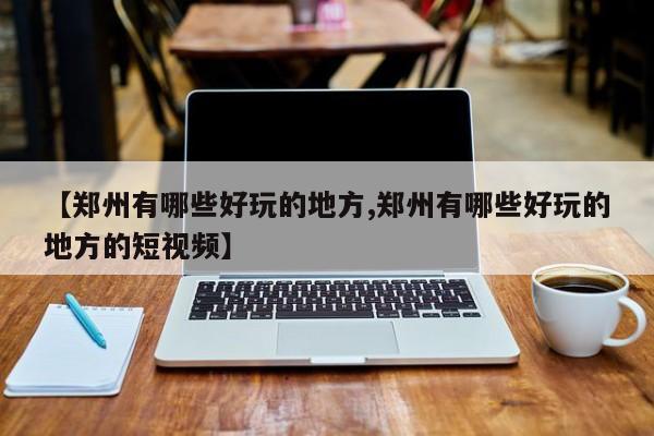 【郑州有哪些好玩的地方,郑州有哪些好玩的地方的短视频】