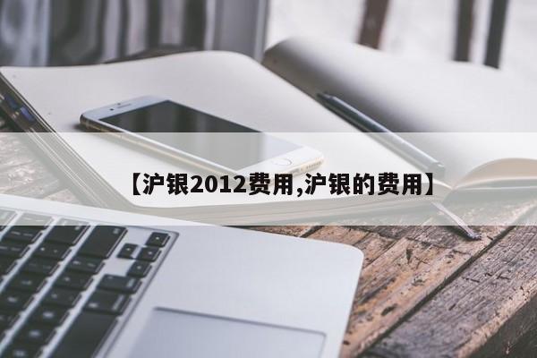 【沪银2012费用,沪银的费用】