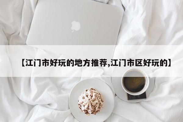 【江门市好玩的地方推荐,江门市区好玩的】