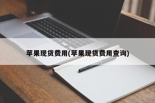 苹果现货费用(苹果现货费用查询)