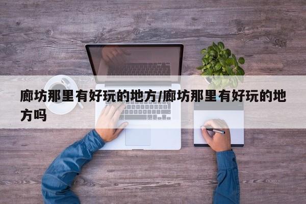廊坊那里有好玩的地方/廊坊那里有好玩的地方吗