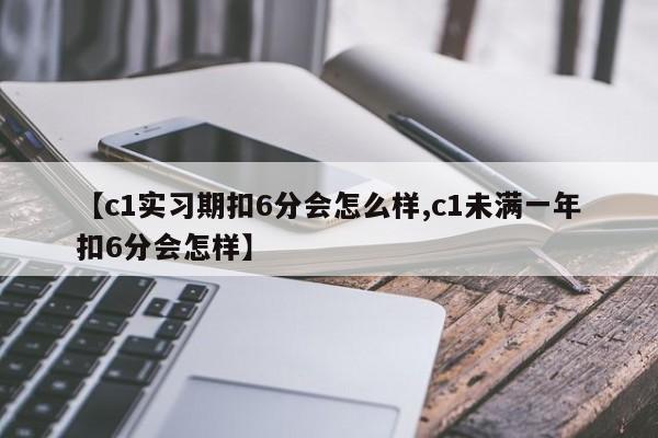 【c1实习期扣6分会怎么样,c1未满一年扣6分会怎样】