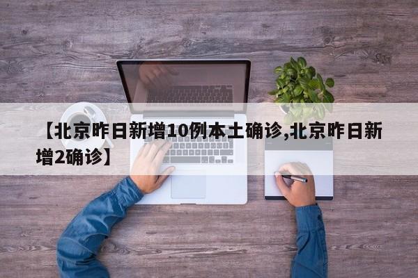 【北京昨日新增10例本土确诊,北京昨日新增2确诊】