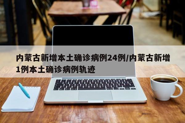 内蒙古新增本土确诊病例24例/内蒙古新增1例本土确诊病例轨迹