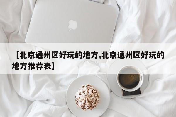 【北京通州区好玩的地方,北京通州区好玩的地方推荐表】