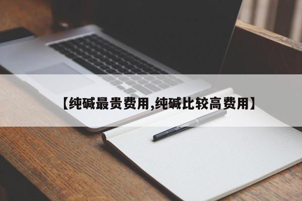 【纯碱最贵费用,纯碱比较高费用】