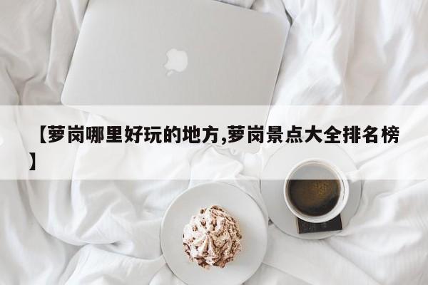 【萝岗哪里好玩的地方,萝岗景点大全排名榜】