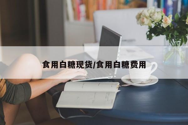 食用白糖现货/食用白糖费用
