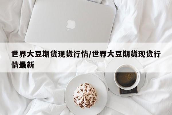 世界大豆期货现货行情/世界大豆期货现货行情最新
