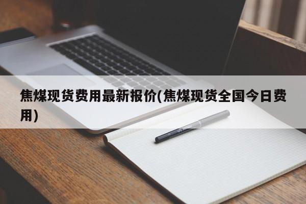 焦煤现货费用最新报价(焦煤现货全国今日费用)