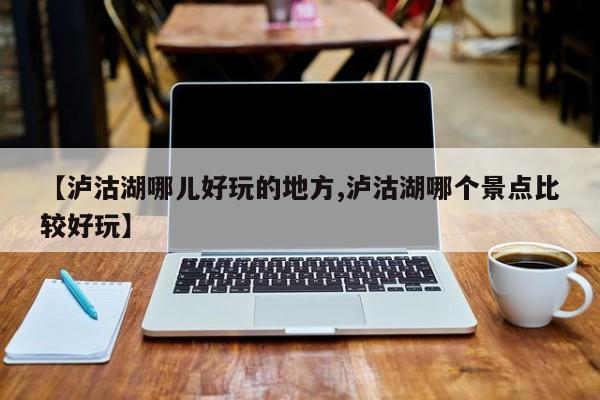 【泸沽湖哪儿好玩的地方,泸沽湖哪个景点比较好玩】