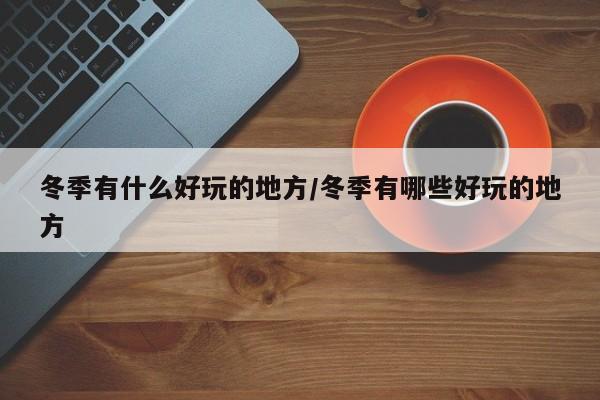 冬季有什么好玩的地方/冬季有哪些好玩的地方