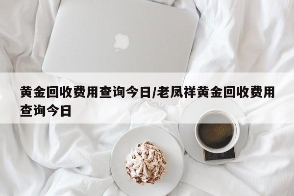 黄金回收费用查询今日/老凤祥黄金回收费用查询今日