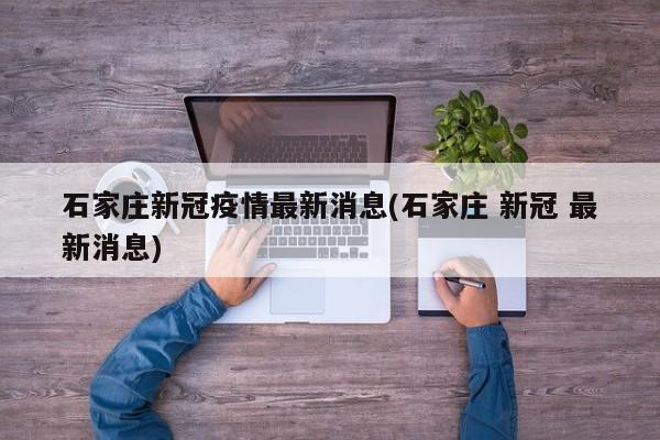石家庄新冠疫情最新消息(石家庄 新冠 最新消息)