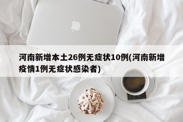 河南新增本土26例无症状10例(河南新增疫情1例无症状感染者)