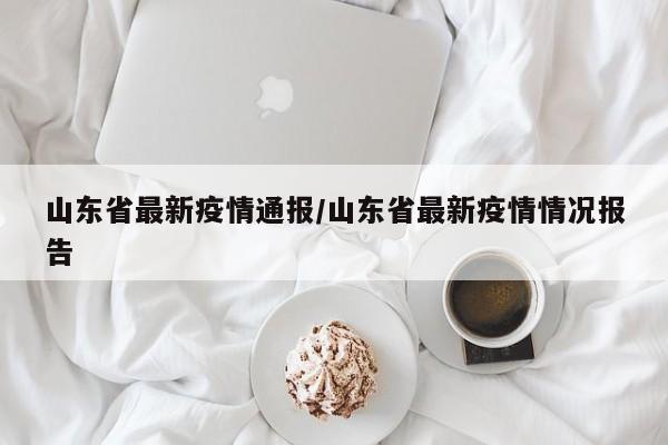 山东省最新疫情通报/山东省最新疫情情况报告