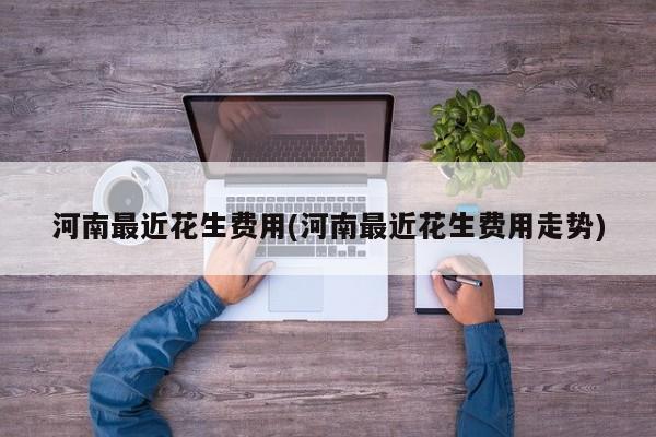 河南最近花生费用(河南最近花生费用走势)