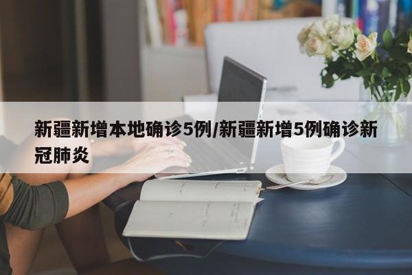 新疆新增本地确诊5例/新疆新增5例确诊新冠肺炎