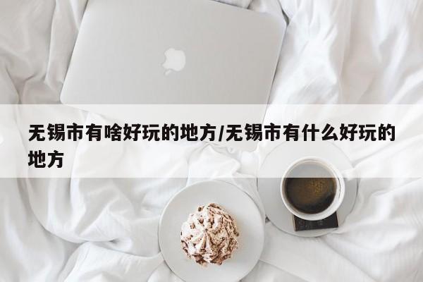 无锡市有啥好玩的地方/无锡市有什么好玩的地方