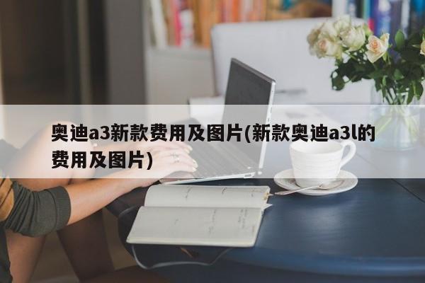 奥迪a3新款费用及图片(新款奥迪a3l的费用及图片)